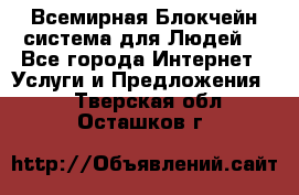 Всемирная Блокчейн-система для Людей! - Все города Интернет » Услуги и Предложения   . Тверская обл.,Осташков г.